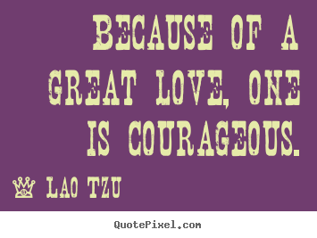 Because of a great love, one is courageous. Lao Tzu famous inspirational quotes