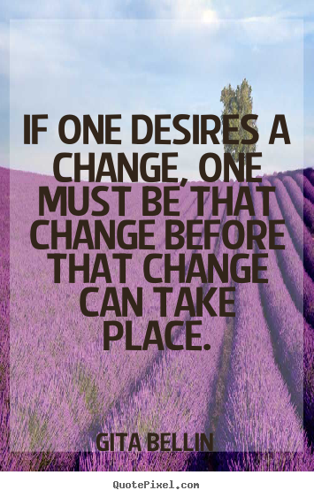 Inspirational quote - If one desires a change, one must be that change before that..