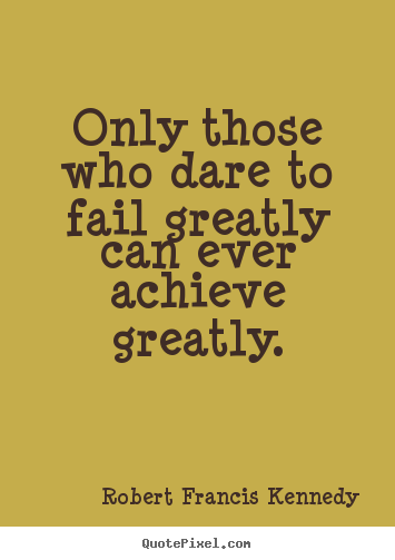 Inspirational quote - Only those who dare to fail greatly can ever achieve..