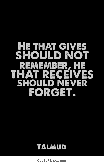 Inspirational quotes - He that gives should not remember, he that receives should..