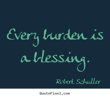 Robert Schuller image quotes - Every burden is a blessing. - Inspirational quotes
