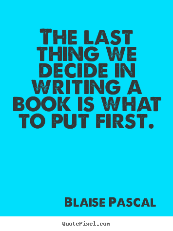 Inspirational quotes - The last thing we decide in writing a book is what to..