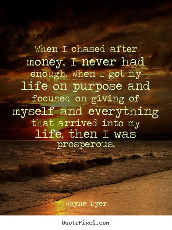 Quote about inspirational - When i chased after money, i never had enough. when i got my life..