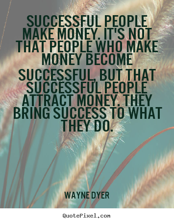 Successful people make money. it's not that people who.. Wayne Dyer great inspirational quotes
