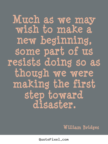Much as we may wish to make a new beginning, some part of.. William Bridges famous inspirational quotes
