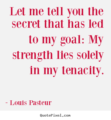Louis Pasteur picture quotes - Let me tell you the secret that has led to my goal: my strength lies.. - Inspirational quotes