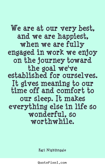 We are at our very best, and we are happiest, when we are fully engaged.. Earl Nightingale greatest inspirational quotes