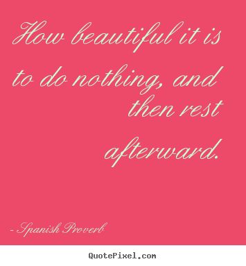 Spanish Proverb picture quotes - How beautiful it is to do nothing, and then rest.. - Inspirational quotes