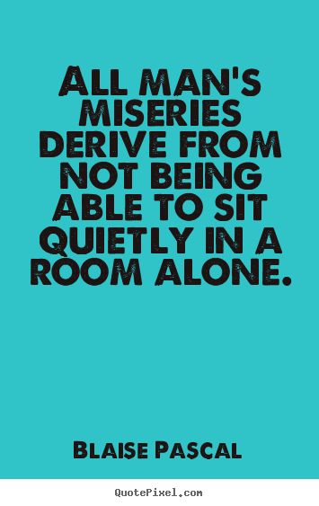 Quote about inspirational - All man's miseries derive from not being able to sit quietly..