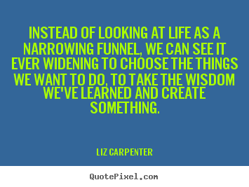 Inspirational quotes - Instead of looking at life as a narrowing funnel,..