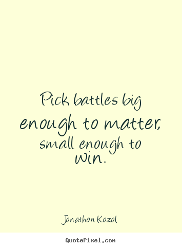 Pick battles big enough to matter, small enough to win. Jonathon Kozol best inspirational quotes