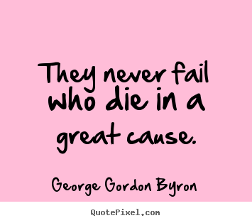 They never fail who die in a great cause. George Gordon Byron  inspirational quotes