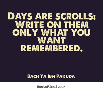 Quotes about inspirational - Days are scrolls: write on them only what you want remembered.
