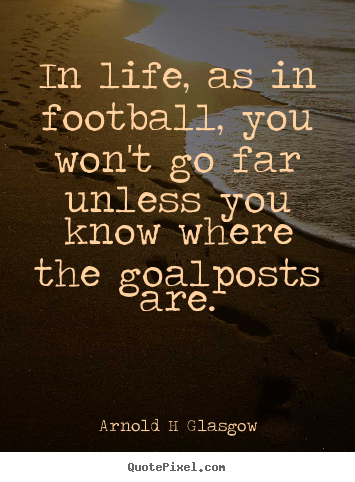 Arnold H Glasgow picture sayings - In life, as in football, you won't go far unless you know.. - Inspirational quotes
