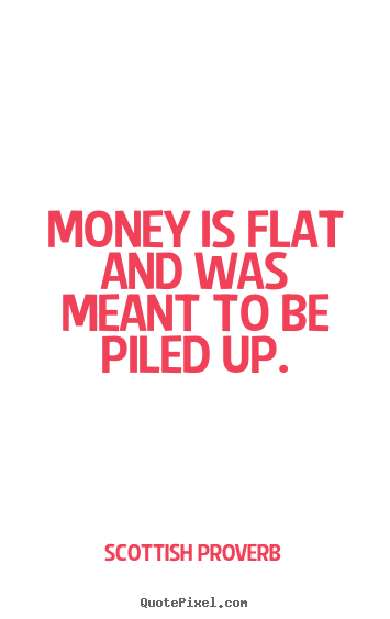 Inspirational quotes - Money is flat and was meant to be piled up.