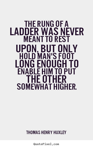 Inspirational quotes - The rung of a ladder was never meant to rest upon, but only hold man's..