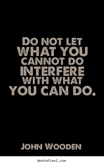 Do not let what you cannot do interfere with what you can do. John Wooden top inspirational quotes