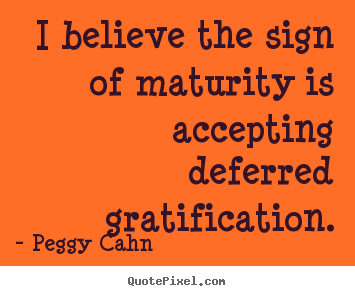Inspirational sayings - I believe the sign of maturity is accepting deferred gratification.