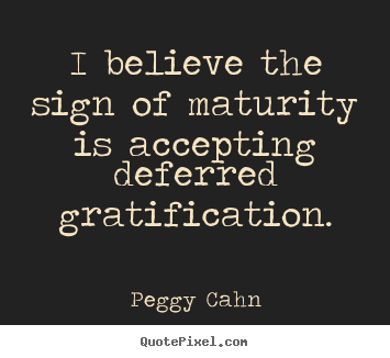 Diy picture quotes about inspirational - I believe the sign of maturity is accepting deferred..