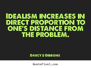 Idealism increases in direct proportion to one's distance from the problem. Darcy E Gibbons famous inspirational quote