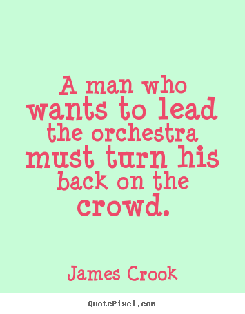 James Crook picture quotes - A man who wants to lead the orchestra must turn his back on the crowd. - Inspirational quote