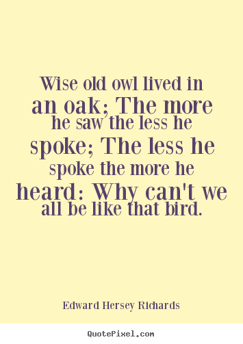 Create your own picture quotes about inspirational - Wise old owl lived in an oak; the more he saw the less he spoke; the..