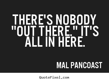 Quotes about inspirational - There's nobody "out there." it's all in here.