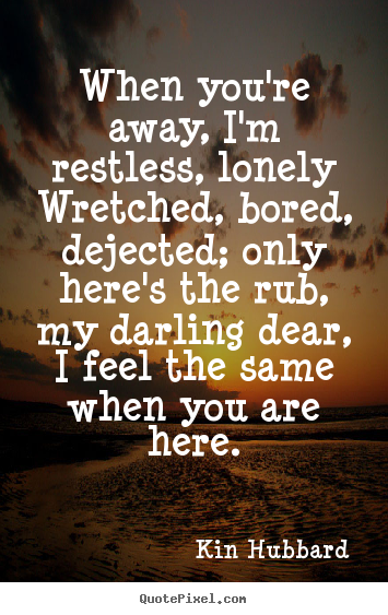 Inspirational quote - When you're away, i'm restless, lonely wretched, bored,..