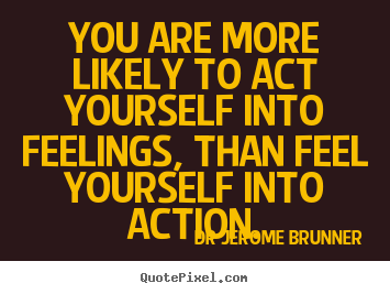 Inspirational quotes - You are more likely to act yourself into feelings, than feel yourself..
