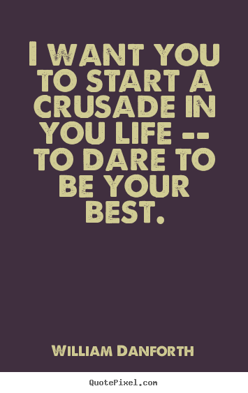 Inspirational quotes - I want you to start a crusade in you life -- to dare..