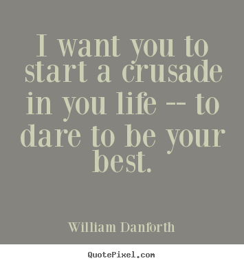 I want you to start a crusade in you life -- to dare to be your best. William Danforth top inspirational quotes
