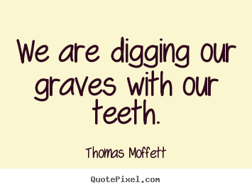 Inspirational quotes - We are digging our graves with our teeth.