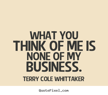 Terry Cole Whittaker picture quotes - What you think of me is none of my business. - Inspirational quotes