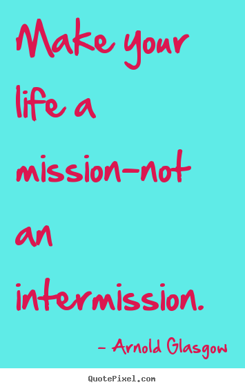 Arnold Glasgow picture quotes - Make your life a mission-not an intermission. - Inspirational quotes