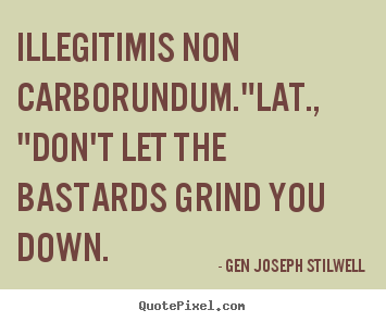 Inspirational quote - Illegitimis non carborundum."lat., "don't let the bastards grind you..