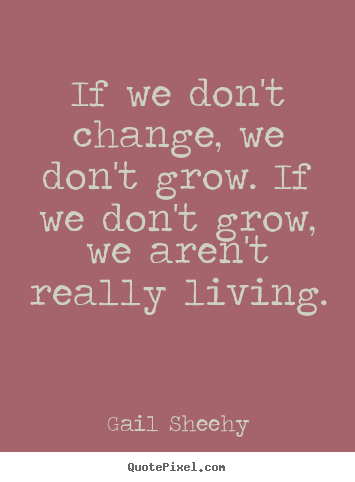 If we don't change, we don't grow. if we don't grow,.. Gail Sheehy good inspirational quotes