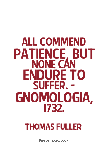 All commend patience, but none can endure to suffer. - gnomologia,.. Thomas Fuller  inspirational quotes