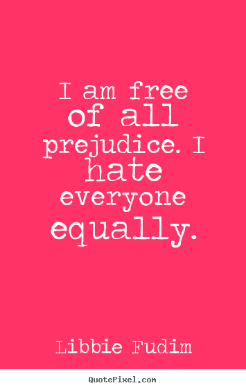 Inspirational quotes - I am free of all prejudice. i hate everyone equally.