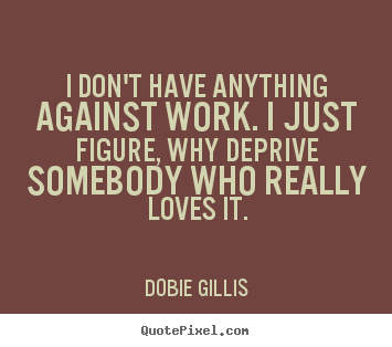 I don't have anything against work. i just figure,.. Dobie Gillis great inspirational sayings