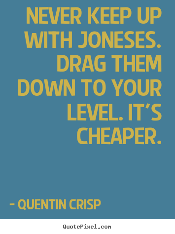 Never keep up with joneses. drag them down to.. Quentin Crisp top inspirational quote