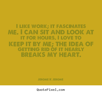 Jerome K Jerome picture quotes - I like work; it fascinates me. i can sit and look at.. - Inspirational quotes