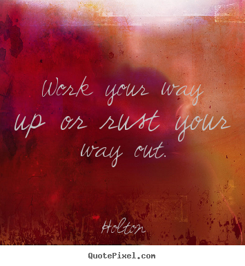 Inspirational quotes - Work your way up or rust your way out.