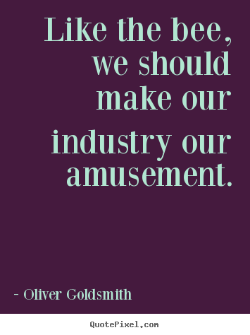 Inspirational quotes - Like the bee, we should make our industry our amusement.