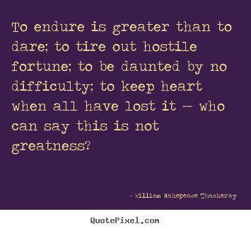 To endure is greater than to dare; to tire out hostile.. William Makepeace Thackeray  inspirational quotes