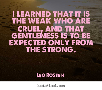 Quote about inspirational - I learned that it is the weak who are cruel,..