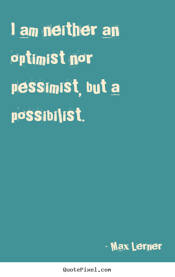 I am neither an optimist nor pessimist, but a possibilist. Max Lerner  inspirational quotes