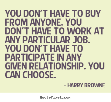You don't have to buy from anyone. you don't have to work at any.. Harry Browne popular inspirational quotes