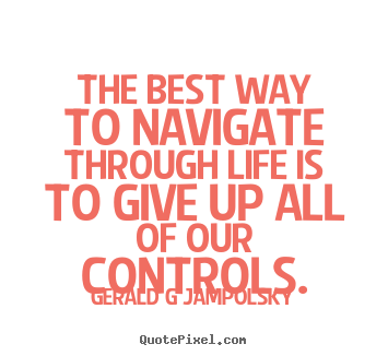 Gerald G Jampolsky picture quotes - The best way to navigate through life is to give up all of our controls. - Inspirational sayings
