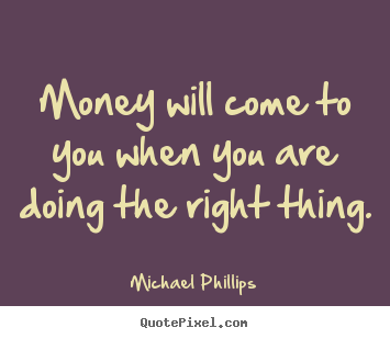 Michael Phillips picture quotes - Money will come to you when you are doing the right.. - Inspirational quotes