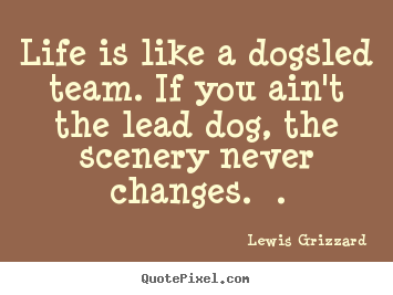 Life is like a dogsled team. if you ain't the lead dog, the scenery.. Lewis Grizzard top inspirational quote